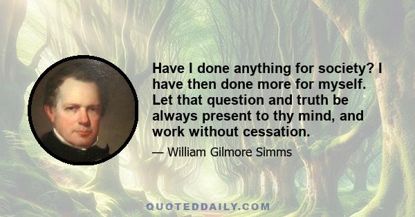 Have I done anything for society? I have then done more for myself. Let that question and truth be always present to thy mind, and work without cessation.