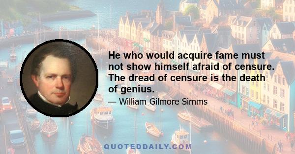 He who would acquire fame must not show himself afraid of censure. The dread of censure is the death of genius.