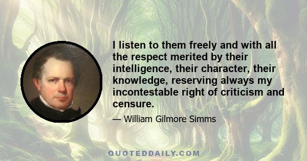 I listen to them freely and with all the respect merited by their intelligence, their character, their knowledge, reserving always my incontestable right of criticism and censure.