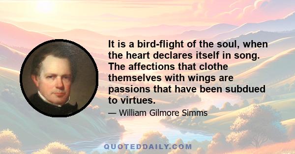 It is a bird-flight of the soul, when the heart declares itself in song. The affections that clothe themselves with wings are passions that have been subdued to virtues.