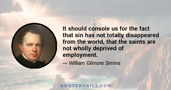 It should console us for the fact that sin has not totally disappeared from the world, that the saints are not wholly deprived of employment.