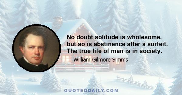 No doubt solitude is wholesome, but so is abstinence after a surfeit. The true life of man is in society.