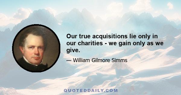 Our true acquisitions lie only in our charities - we gain only as we give.