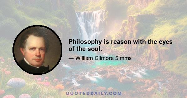 Philosophy is reason with the eyes of the soul.