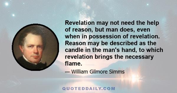 Revelation may not need the help of reason, but man does, even when in possession of revelation. Reason may be described as the candle in the man's hand, to which revelation brings the necessary flame.