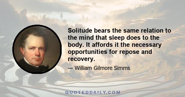 Solitude bears the same relation to the mind that sleep does to the body. It affords it the necessary opportunities for repose and recovery.