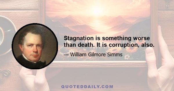 Stagnation is something worse than death. It is corruption, also.