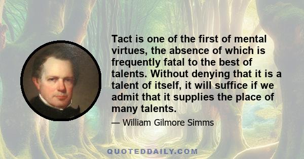 Tact is one of the first of mental virtues, the absence of which is frequently fatal to the best of talents. Without denying that it is a talent of itself, it will suffice if we admit that it supplies the place of many