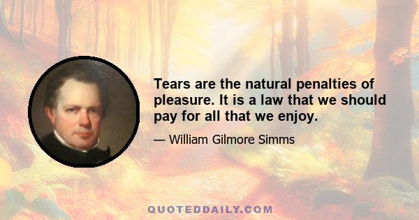 Tears are the natural penalties of pleasure. It is a law that we should pay for all that we enjoy.