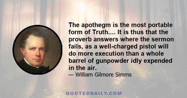 The apothegm is the most portable form of Truth.... It is thus that the proverb answers where the sermon fails, as a well-charged pistol will do more execution than a whole barrel of gunpowder idly expended in the air.