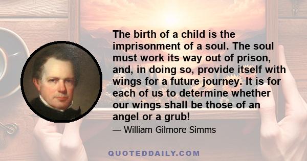 The birth of a child is the imprisonment of a soul. The soul must work its way out of prison, and, in doing so, provide itself with wings for a future journey. It is for each of us to determine whether our wings shall