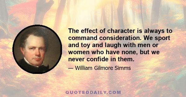 The effect of character is always to command consideration. We sport and toy and laugh with men or women who have none, but we never confide in them.