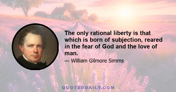 The only rational liberty is that which is born of subjection, reared in the fear of God and the love of man.