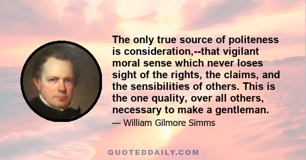 The only true source of politeness is consideration,--that vigilant moral sense which never loses sight of the rights, the claims, and the sensibilities of others. This is the one quality, over all others, necessary to