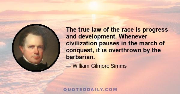 The true law of the race is progress and development. Whenever civilization pauses in the march of conquest, it is overthrown by the barbarian.