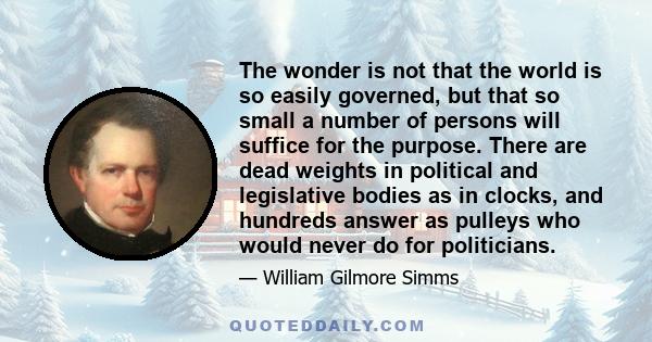 The wonder is not that the world is so easily governed, but that so small a number of persons will suffice for the purpose. There are dead weights in political and legislative bodies as in clocks, and hundreds answer as 