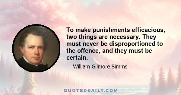 To make punishments efficacious, two things are necessary. They must never be disproportioned to the offence, and they must be certain.