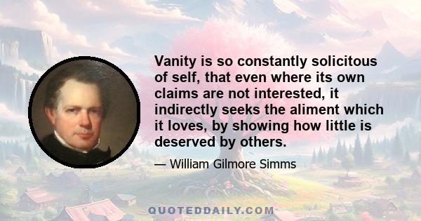 Vanity is so constantly solicitous of self, that even where its own claims are not interested, it indirectly seeks the aliment which it loves, by showing how little is deserved by others.