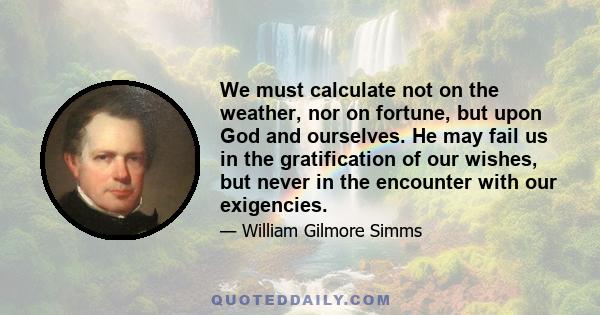 We must calculate not on the weather, nor on fortune, but upon God and ourselves. He may fail us in the gratification of our wishes, but never in the encounter with our exigencies.