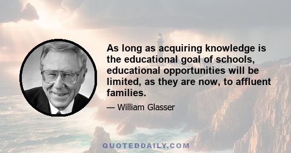 As long as acquiring knowledge is the educational goal of schools, educational opportunities will be limited, as they are now, to affluent families.