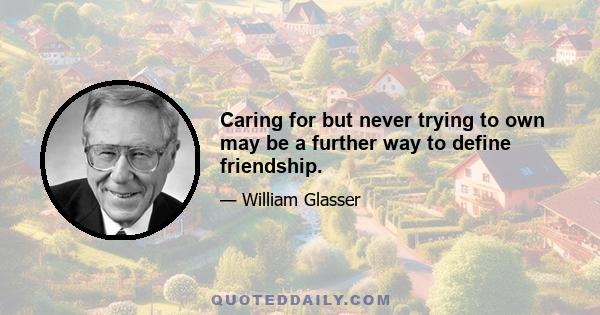 Caring for but never trying to own may be a further way to define friendship.