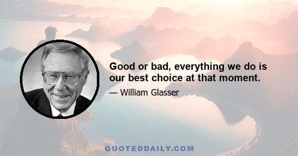 Good or bad, everything we do is our best choice at that moment.