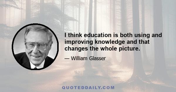 I think education is both using and improving knowledge and that changes the whole picture.