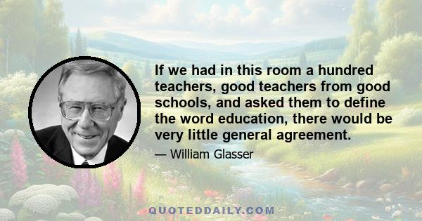 If we had in this room a hundred teachers, good teachers from good schools, and asked them to define the word education, there would be very little general agreement.