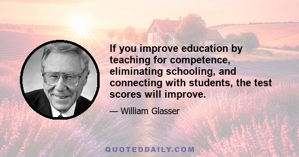 If you improve education by teaching for competence, eliminating schooling, and connecting with students, the test scores will improve.