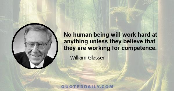 No human being will work hard at anything unless they believe that they are working for competence.