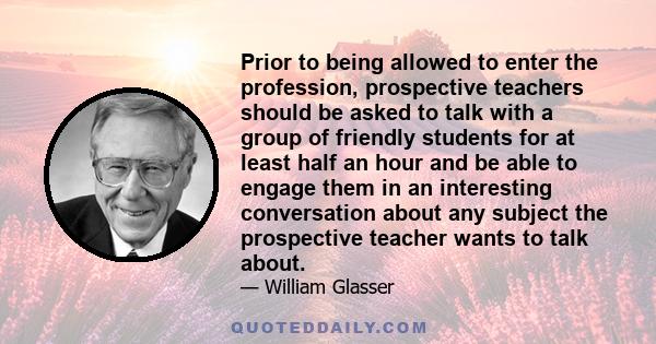 Prior to being allowed to enter the profession, prospective teachers should be asked to talk with a group of friendly students for at least half an hour and be able to engage them in an interesting conversation about