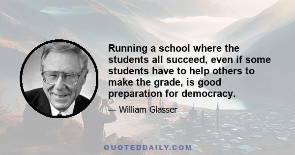 Running a school where the students all succeed, even if some students have to help others to make the grade, is good preparation for democracy.