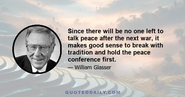 Since there will be no one left to talk peace after the next war, it makes good sense to break with tradition and hold the peace conference first.