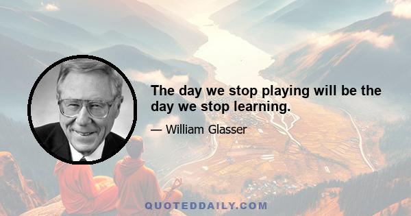 The day we stop playing will be the day we stop learning.