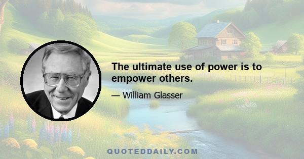 The ultimate use of power is to empower others.