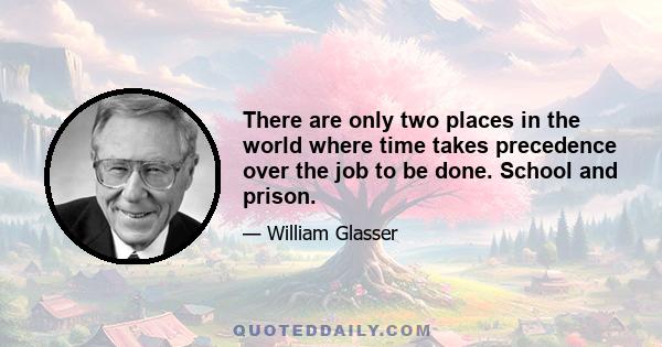 There are only two places in the world where time takes precedence over the job to be done. School and prison.