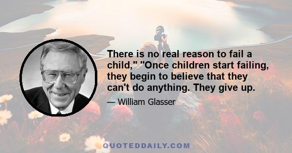 There is no real reason to fail a child, Once children start failing, they begin to believe that they can't do anything. They give up.