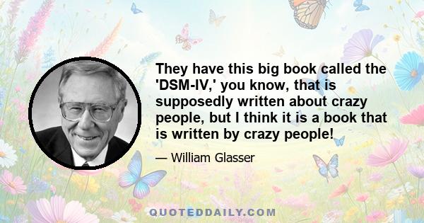 They have this big book called the 'DSM-IV,' you know, that is supposedly written about crazy people, but I think it is a book that is written by crazy people!