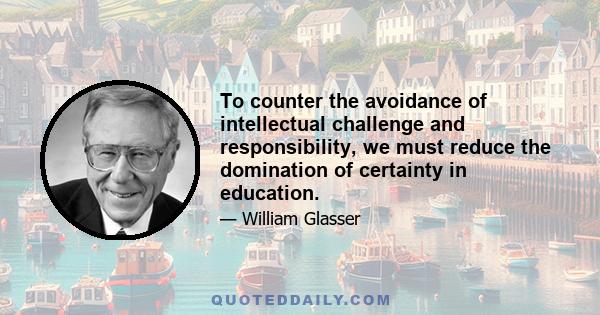 To counter the avoidance of intellectual challenge and responsibility, we must reduce the domination of certainty in education.