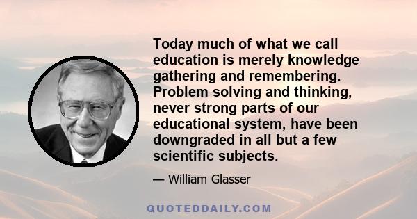 Today much of what we call education is merely knowledge gathering and remembering. Problem solving and thinking, never strong parts of our educational system, have been downgraded in all but a few scientific subjects.