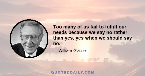 Too many of us fail to fulfill our needs because we say no rather than yes, yes when we should say no.