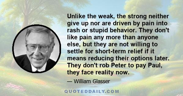 Unlike the weak, the strong neither give up nor are driven by pain into rash or stupid behavior. They don't like pain any more than anyone else, but they are not willing to settle for short-term relief if it means