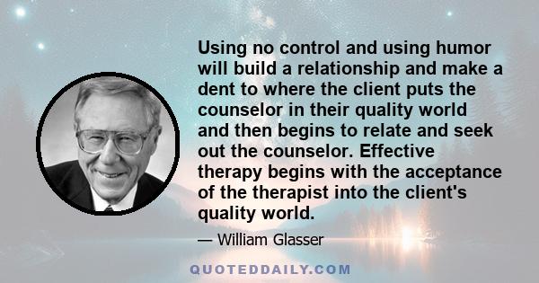 Using no control and using humor will build a relationship and make a dent to where the client puts the counselor in their quality world and then begins to relate and seek out the counselor. Effective therapy begins