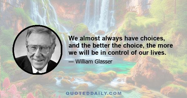 We almost always have choices, and the better the choice, the more we will be in control of our lives.