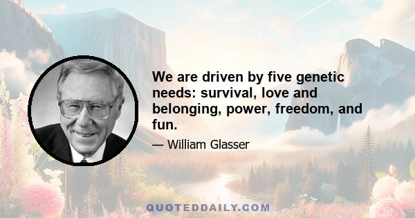 We are driven by five genetic needs: survival, love and belonging, power, freedom, and fun.