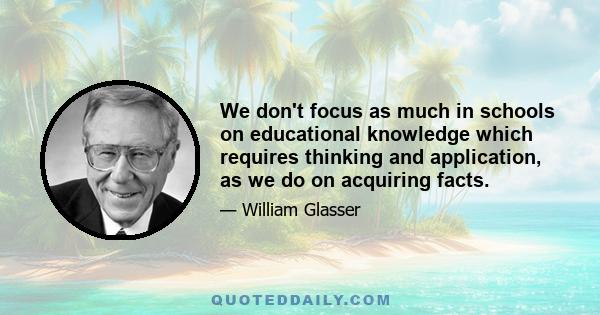 We don't focus as much in schools on educational knowledge which requires thinking and application, as we do on acquiring facts.