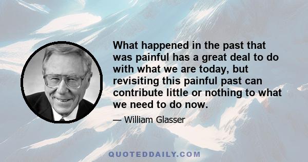 What happened in the past that was painful has a great deal to do with what we are today, but revisiting this painful past can contribute little or nothing to what we need to do now.