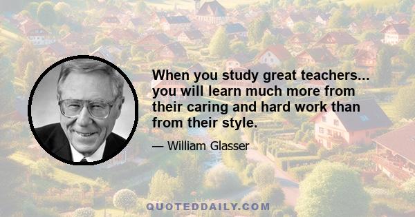 When you study great teachers... you will learn much more from their caring and hard work than from their style.