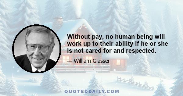 Without pay, no human being will work up to their ability if he or she is not cared for and respected.