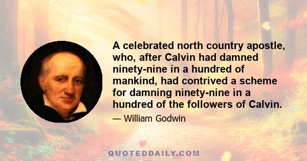 A celebrated north country apostle, who, after Calvin had damned ninety-nine in a hundred of mankind, had contrived a scheme for damning ninety-nine in a hundred of the followers of Calvin.